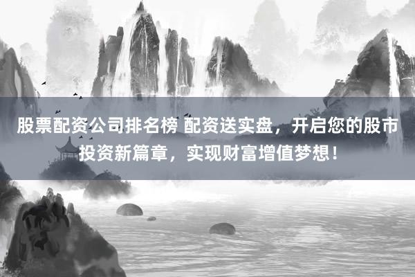 股票配资公司排名榜 配资送实盘，开启您的股市投资新篇章，实现财富增值梦想！