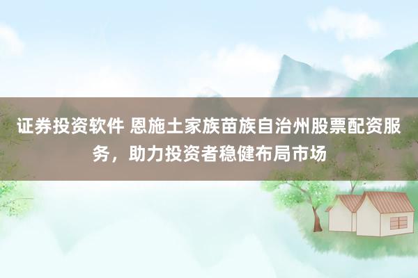 证券投资软件 恩施土家族苗族自治州股票配资服务，助力投资者稳健布局市场