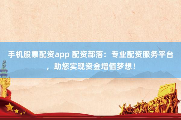 手机股票配资app 配资部落：专业配资服务平台，助您实现资金增值梦想！