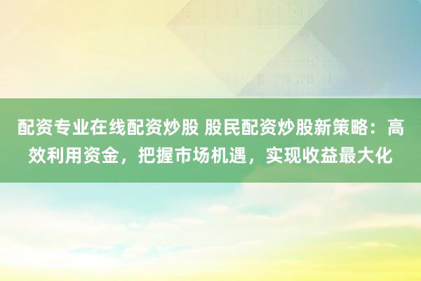 配资专业在线配资炒股 股民配资炒股新策略：高效利用资金，把握市场机遇，实现收益最大化
