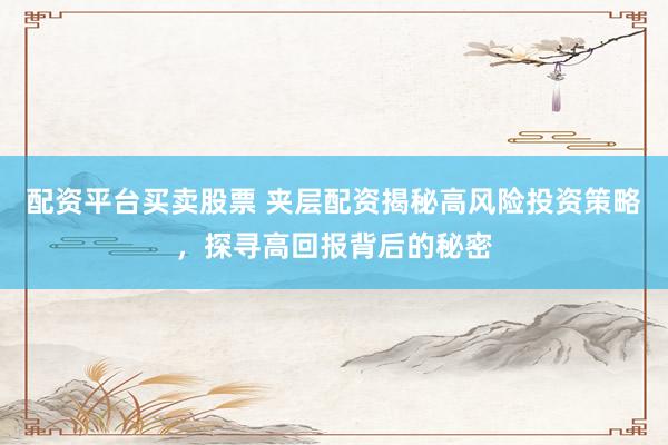 配资平台买卖股票 夹层配资揭秘高风险投资策略，探寻高回报背后的秘密