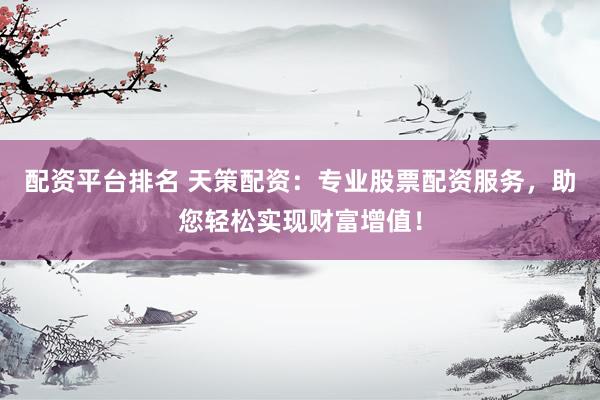 配资平台排名 天策配资：专业股票配资服务，助您轻松实现财富增值！