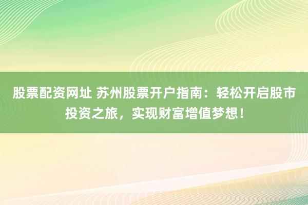 股票配资网址 苏州股票开户指南：轻松开启股市投资之旅，实现财富增值梦想！