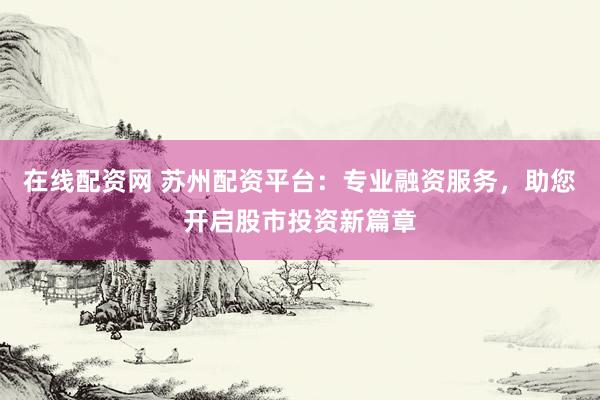 在线配资网 苏州配资平台：专业融资服务，助您开启股市投资新篇章