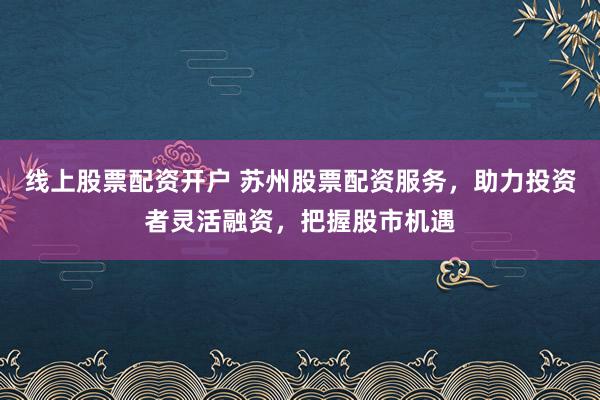 线上股票配资开户 苏州股票配资服务，助力投资者灵活融资，把握股市机遇