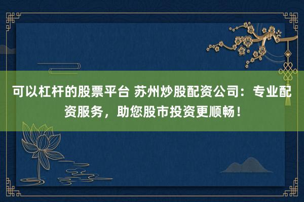 可以杠杆的股票平台 苏州炒股配资公司：专业配资服务，助您股市投资更顺畅！