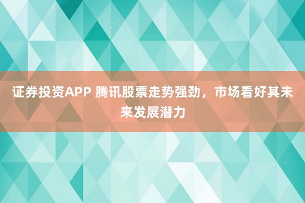证券投资APP 腾讯股票走势强劲，市场看好其未来发展潜力