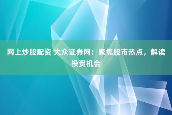 网上炒股配资 大众证券网：聚焦股市热点，解读投资机会