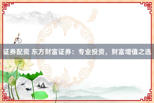 证券配资 东方财富证券：专业投资，财富增值之选