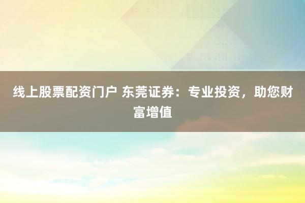 线上股票配资门户 东莞证券：专业投资，助您财富增值