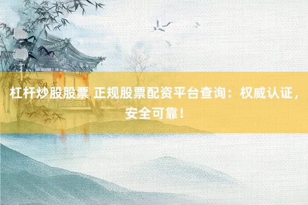 杠杆炒股股票 正规股票配资平台查询：权威认证，安全可靠！