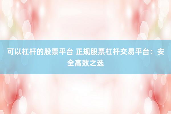 可以杠杆的股票平台 正规股票杠杆交易平台：安全高效之选
