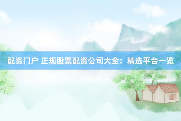 配资门户 正规股票配资公司大全：精选平台一览