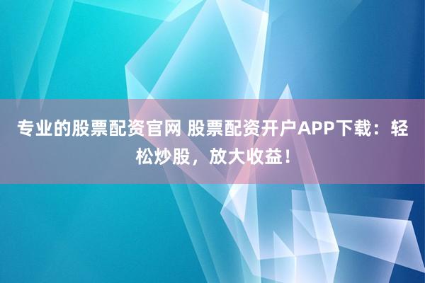 专业的股票配资官网 股票配资开户APP下载：轻松炒股，放大收益！