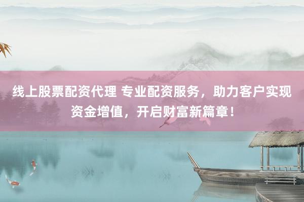 线上股票配资代理 专业配资服务，助力客户实现资金增值，开启财富新篇章！