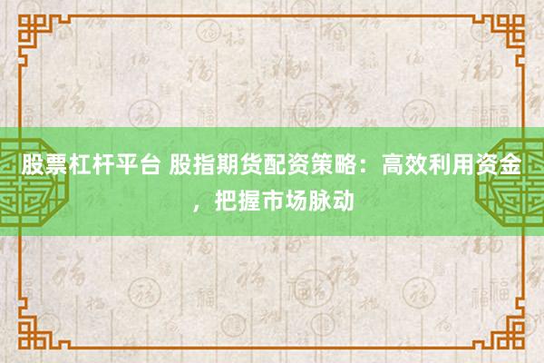 股票杠杆平台 股指期货配资策略：高效利用资金，把握市场脉动