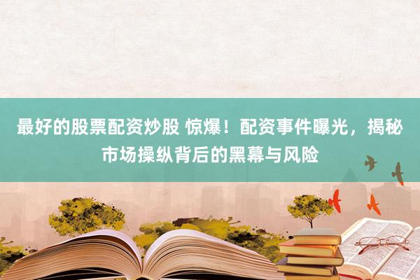 最好的股票配资炒股 惊爆！配资事件曝光，揭秘市场操纵背后的黑幕与风险