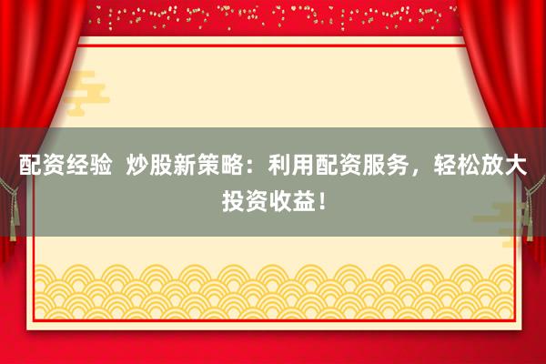 配资经验  炒股新策略：利用配资服务，轻松放大投资收益！