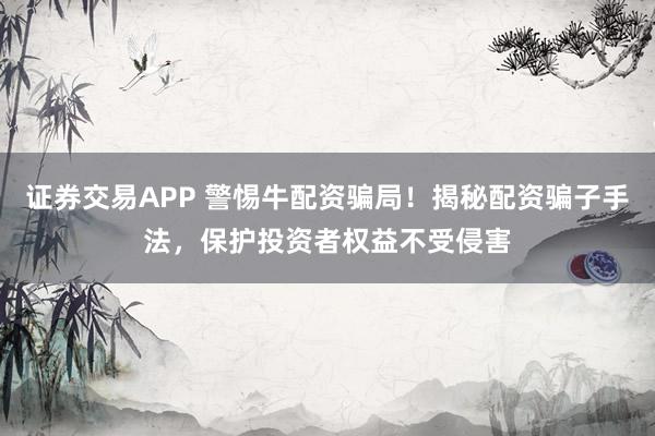 证券交易APP 警惕牛配资骗局！揭秘配资骗子手法，保护投资者权益不受侵害