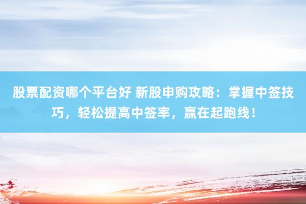 股票配资哪个平台好 新股申购攻略：掌握中签技巧，轻松提高中签率，赢在起跑线！