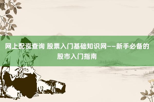 网上配资查询 股票入门基础知识网——新手必备的股市入门指南
