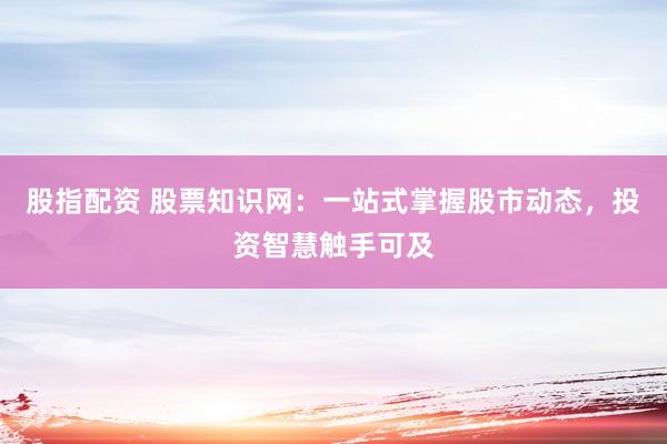 股指配资 股票知识网：一站式掌握股市动态，投资智慧触手可及