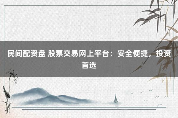 民间配资盘 股票交易网上平台：安全便捷，投资首选
