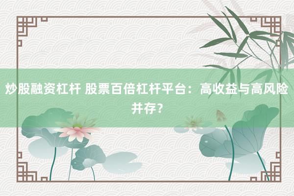 炒股融资杠杆 股票百倍杠杆平台：高收益与高风险并存？