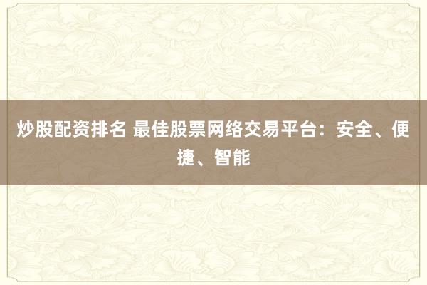 炒股配资排名 最佳股票网络交易平台：安全、便捷、智能
