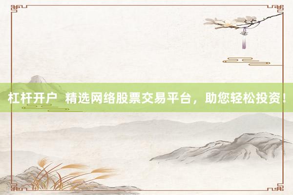 杠杆开户  精选网络股票交易平台，助您轻松投资！