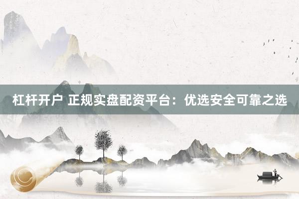 杠杆开户 正规实盘配资平台：优选安全可靠之选