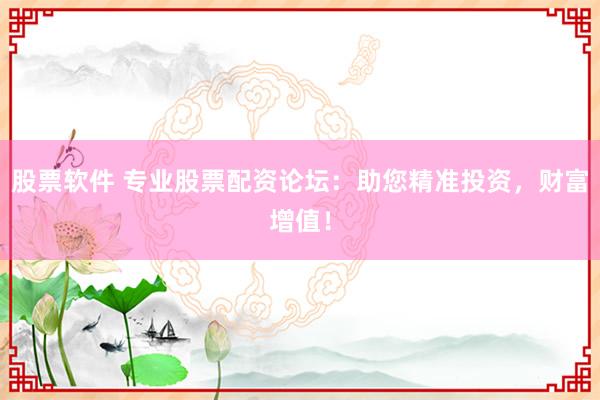 股票软件 专业股票配资论坛：助您精准投资，财富增值！
