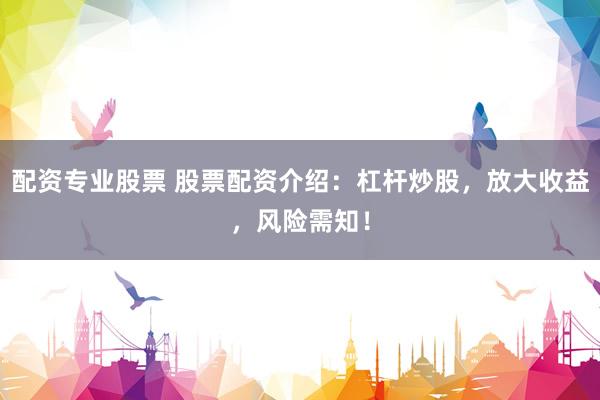 配资专业股票 股票配资介绍：杠杆炒股，放大收益，风险需知！
