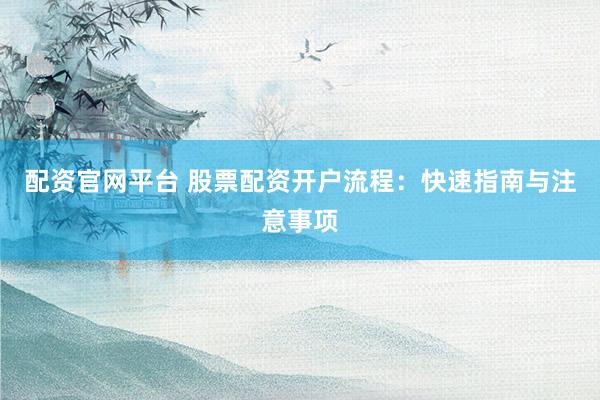 配资官网平台 股票配资开户流程：快速指南与注意事项