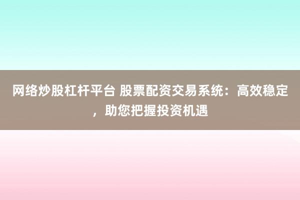网络炒股杠杆平台 股票配资交易系统：高效稳定，助您把握投资机遇