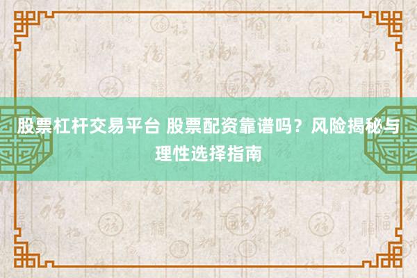 股票杠杆交易平台 股票配资靠谱吗？风险揭秘与理性选择指南