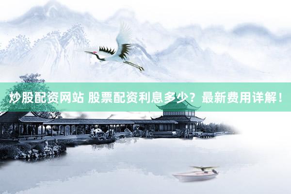 炒股配资网站 股票配资利息多少？最新费用详解！