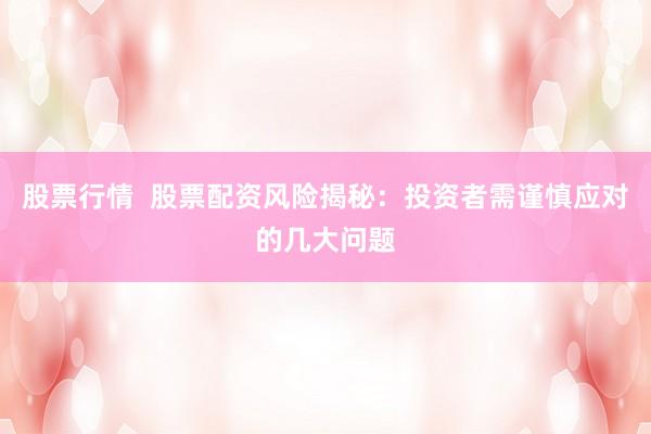 股票行情  股票配资风险揭秘：投资者需谨慎应对的几大问题
