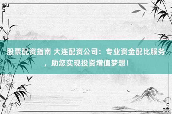 股票配资指南 大连配资公司：专业资金配比服务，助您实现投资增值梦想！