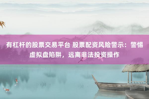 有杠杆的股票交易平台 股票配资风险警示：警惕虚拟盘陷阱，远离非法投资操作