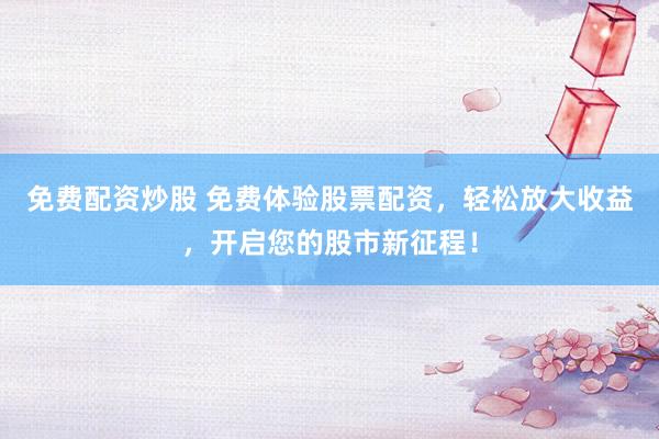免费配资炒股 免费体验股票配资，轻松放大收益，开启您的股市新征程！