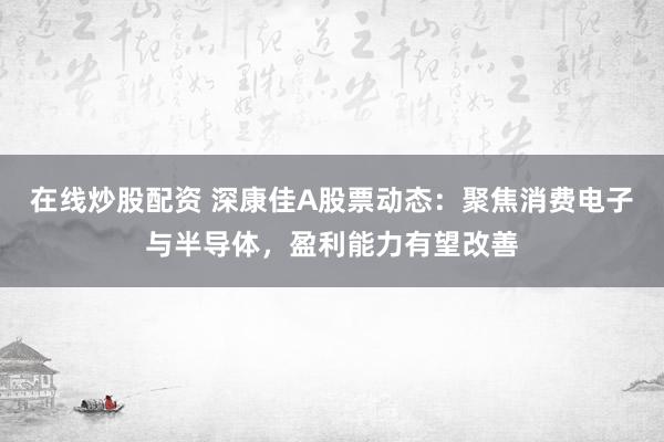 在线炒股配资 深康佳A股票动态：聚焦消费电子与半导体，盈利能力有望改善