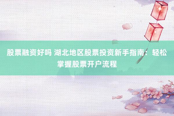 股票融资好吗 湖北地区股票投资新手指南：轻松掌握股票开户流程