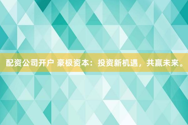 配资公司开户 豪极资本：投资新机遇，共赢未来。