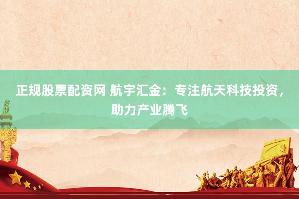 正规股票配资网 航宇汇金：专注航天科技投资，助力产业腾飞