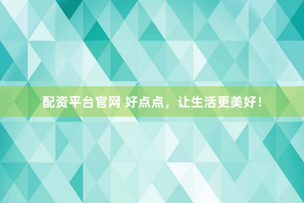 配资平台官网 好点点，让生活更美好！