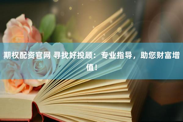 期权配资官网 寻找好投顾：专业指导，助您财富增值！