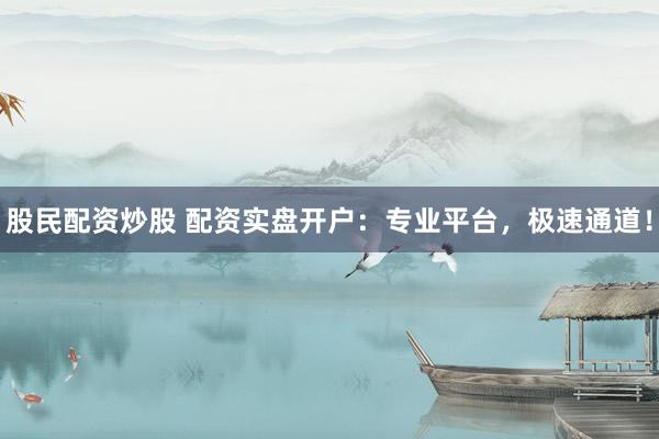 股民配资炒股 配资实盘开户：专业平台，极速通道！