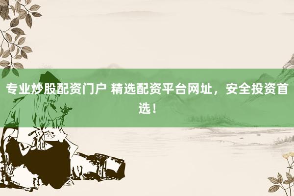 专业炒股配资门户 精选配资平台网址，安全投资首选！