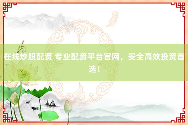 在线炒股配资 专业配资平台官网，安全高效投资首选！